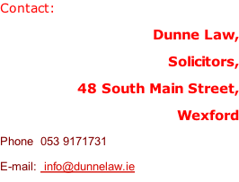 Contact: Dunne Law, Solicitors, 48 South Main Street, Wexford Phone  053 9171731 E-mail:  info@dunnelaw.ie